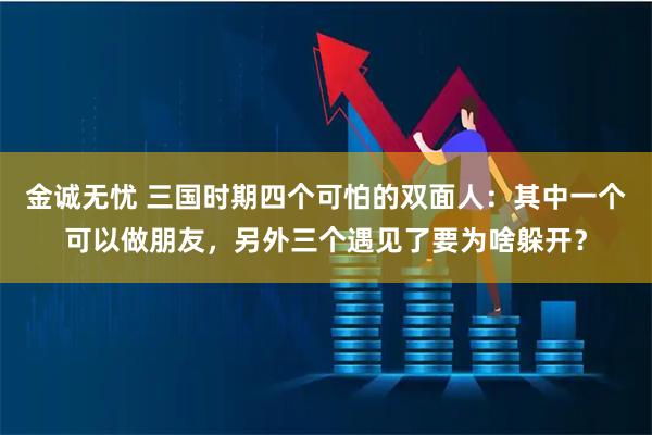 金诚无忧 三国时期四个可怕的双面人：其中一个可以做朋友，另外三个遇见了要为啥躲开？