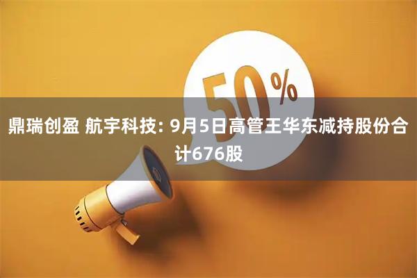 鼎瑞创盈 航宇科技: 9月5日高管王华东减持股份合计676股