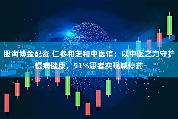 股海博金配资 仁参和芝和中医馆：以中医之力守护慢病健康，91%患者实现减停药