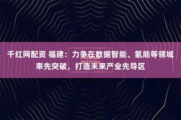 千红网配资 福建：力争在数据智能、氢能等领域率先突破，打造未来产业先导区