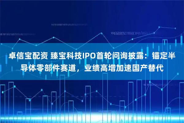 卓信宝配资 臻宝科技IPO首轮问询披露：锚定半导体零部件赛道，业绩高增加速国产替代