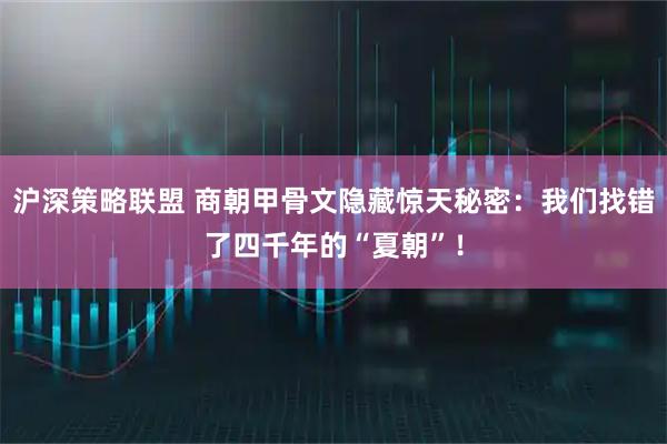沪深策略联盟 商朝甲骨文隐藏惊天秘密：我们找错了四千年的“夏朝”！