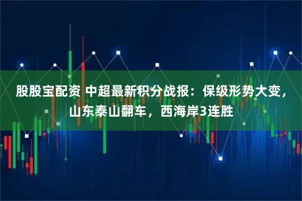 股股宝配资 中超最新积分战报：保级形势大变，山东泰山翻车，西海岸3连胜