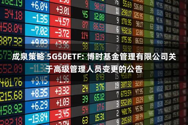 成泉策略 5G50ETF: 博时基金管理有限公司关于高级管理人员变更的公告
