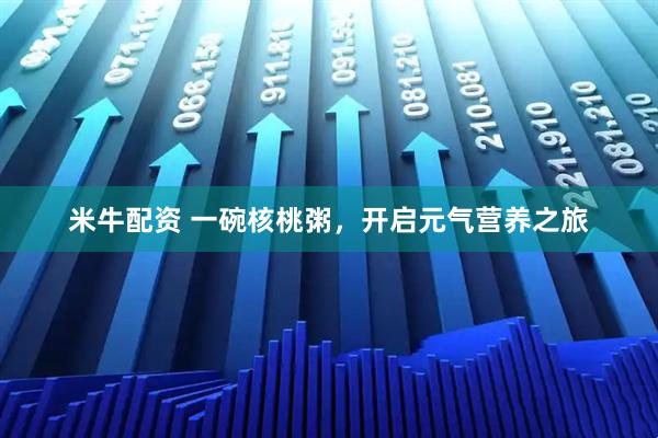 米牛配资 一碗核桃粥，开启元气营养之旅