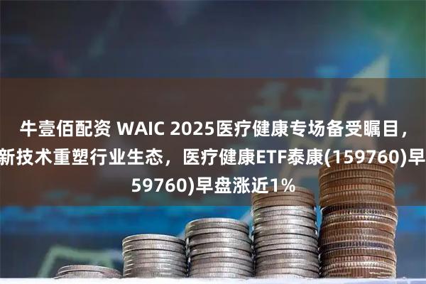 牛壹佰配资 WAIC 2025医疗健康专场备受瞩目，30余项创新技术重塑行业生态，医疗健康ETF泰康(159760)早盘涨近1%