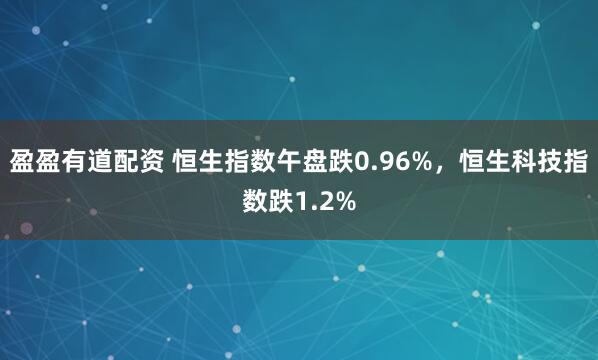 盈盈有道配资 恒生指数午盘跌0.96%，恒生科技指数跌1.2%
