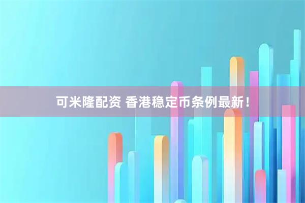 可米隆配资 香港稳定币条例最新！