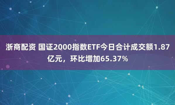 浙商配资 国证2000指数ETF今日合计成交额1.87亿元，环比增加65.37%
