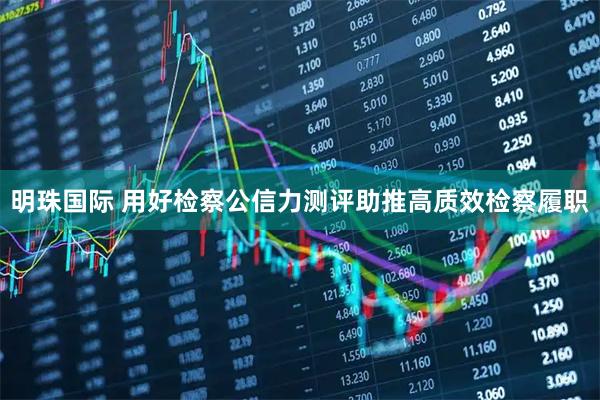 明珠国际 用好检察公信力测评　助推高质效检察履职