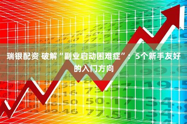 瑞银配资 破解“副业启动困难症”：5个新手友好的入门方向