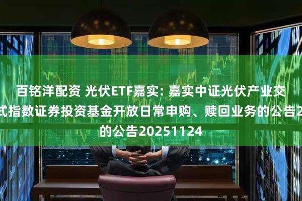 百铭洋配资 光伏ETF嘉实: 嘉实中证光伏产业交易型开放式指数证券投资基金开放日常申购、赎回业务的公告20251124