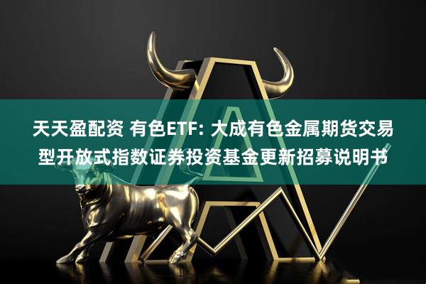 天天盈配资 有色ETF: 大成有色金属期货交易型开放式指数证券投资基金更新招募说明书