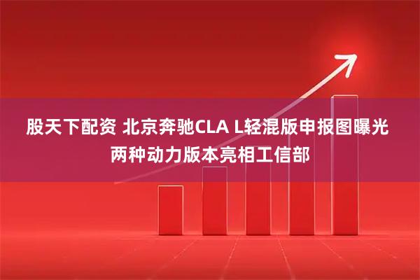 股天下配资 北京奔驰CLA L轻混版申报图曝光 两种动力版本亮相工信部