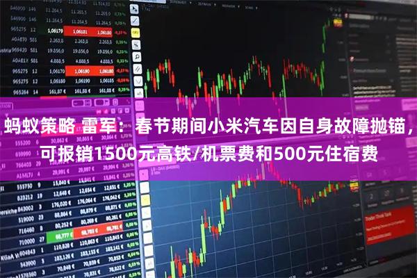 蚂蚁策略 雷军：春节期间小米汽车因自身故障抛锚，可报销1500元高铁/机票费和500元住宿费