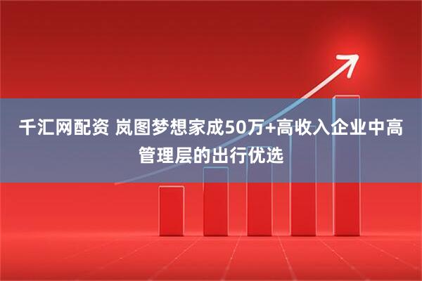千汇网配资 岚图梦想家成50万+高收入企业中高管理层的出行优选