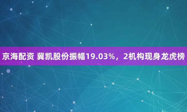 京海配资 冀凯股份振幅19.03%，2机构现身龙虎榜