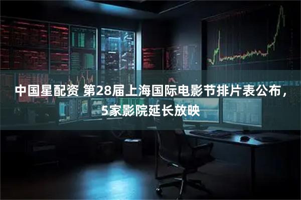 中国星配资 第28届上海国际电影节排片表公布，5家影院延长放映